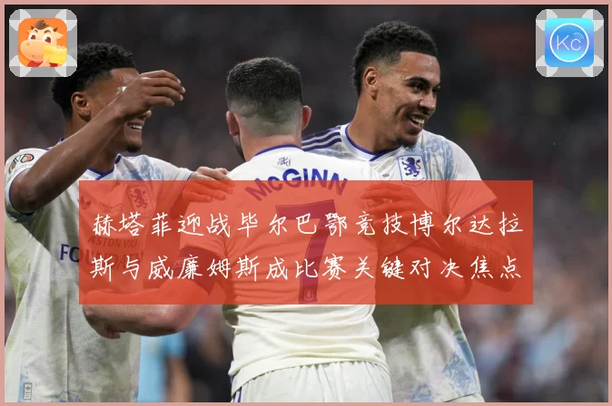 赫塔菲迎战毕尔巴鄂竞技博尔达拉斯与威廉姆斯成比赛关键对决焦点战术观察
