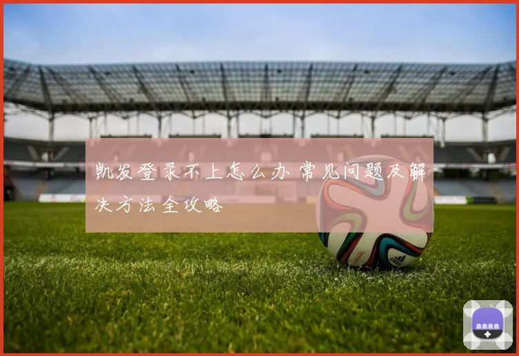 凯发登录不上怎么办 常见问题及解决方法全攻略