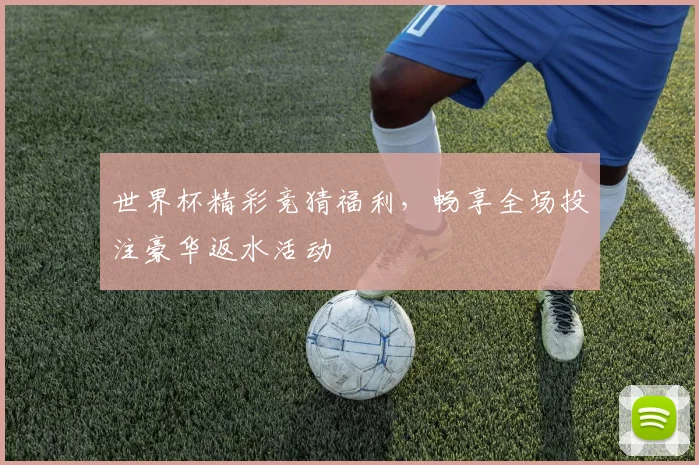 世界杯精彩竞猜福利，畅享全场投注豪华返水活动