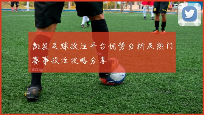 凯发足球投注平台优势分析及热门赛事投注攻略分享