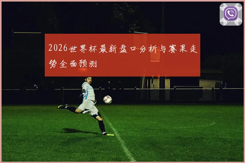 2026世界杯最新盘口分析与赛果走势全面预测