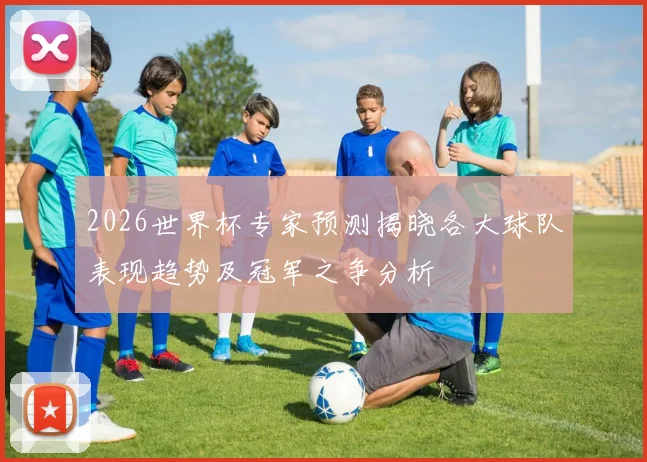 2026世界杯专家预测揭晓各大球队表现趋势及冠军之争分析