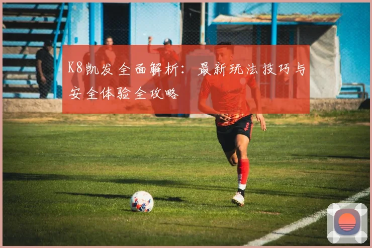 K8凯发全面解析：最新玩法技巧与安全体验全攻略