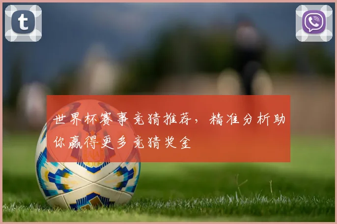 世界杯赛事竞猜推荐，精准分析助你赢得更多竞猜奖金