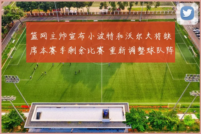 篮网主帅宣布小波特和沃尔夫将缺席本赛季剩余比赛 重新调整球队阵容