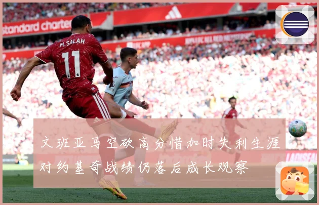 文班亚马空砍高分惜加时失利生涯对约基奇战绩仍落后成长观察