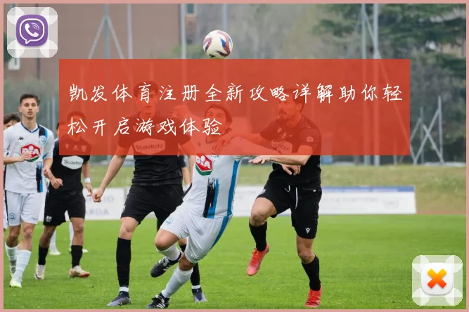 凯发体育注册全新攻略详解助你轻松开启游戏体验