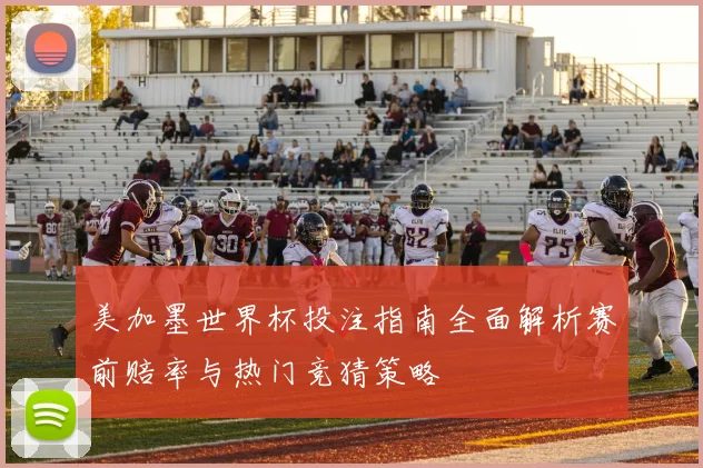 美加墨世界杯投注指南全面解析赛前赔率与热门竞猜策略
