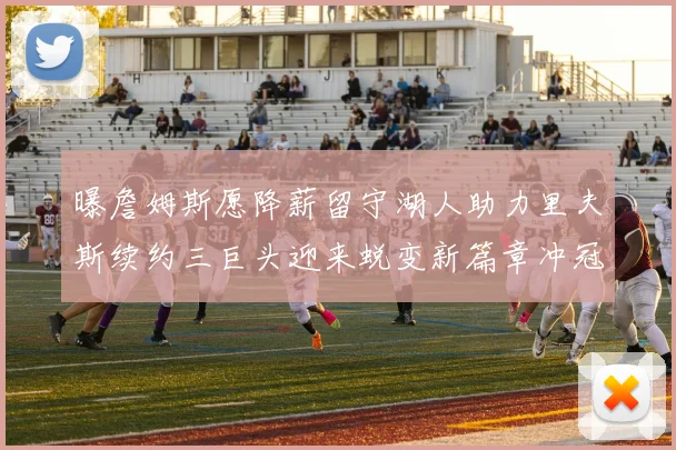 曝詹姆斯愿降薪留守湖人助力里夫斯续约三巨头迎来蜕变新篇章冲冠之路