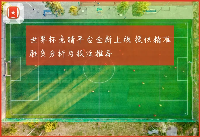 世界杯竞猜平台全新上线 提供精准胜负分析与投注推荐