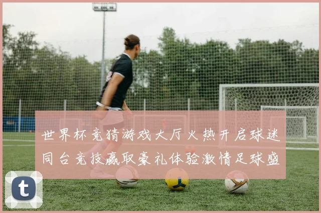 世界杯竞猜游戏大厅火热开启球迷同台竞技赢取豪礼体验激情足球盛宴