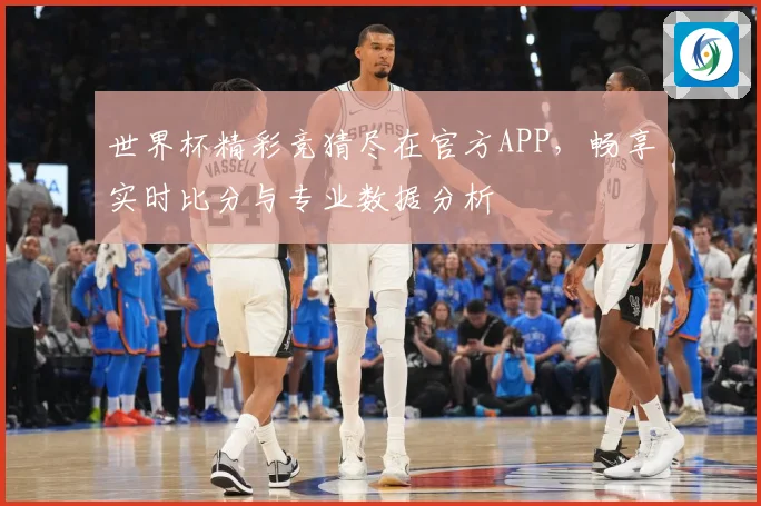 世界杯精彩竞猜尽在官方APP，畅享实时比分与专业数据分析