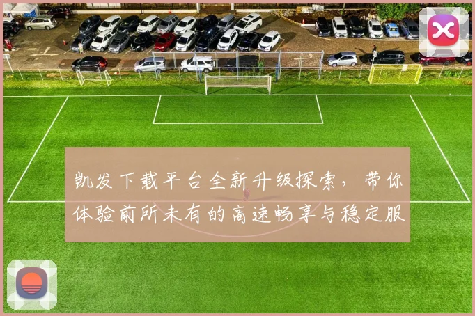 凯发下载平台全新升级探索，带你体验前所未有的高速畅享与稳定服务