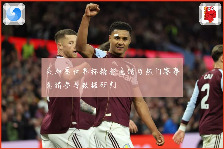 美加墨世界杯精彩竞猜与热门赛事竞猜参与数据研判