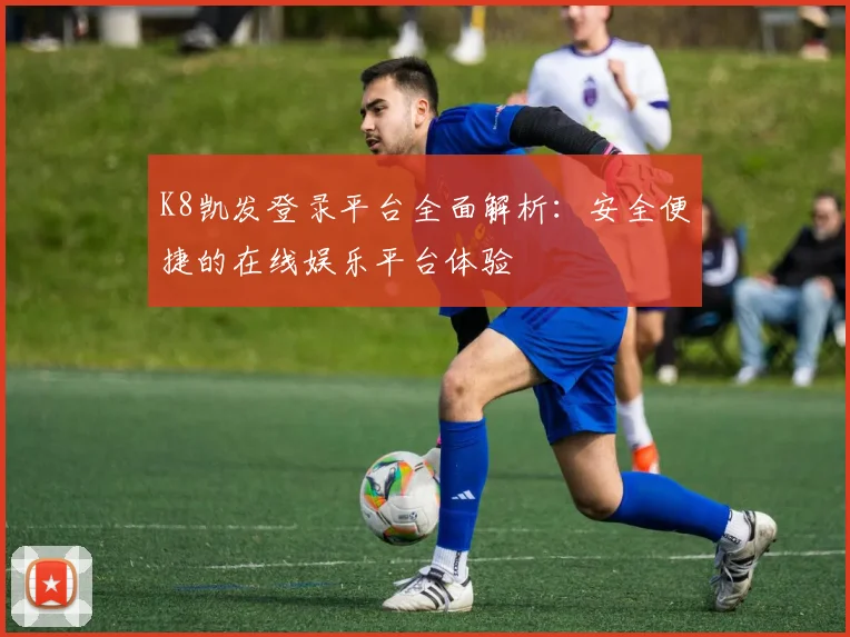 K8凯发登录平台全面解析：安全便捷的在线娱乐平台体验