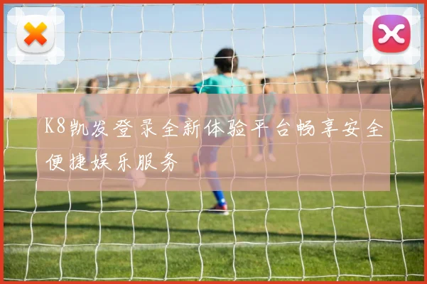 K8凯发登录全新体验平台畅享安全便捷娱乐服务