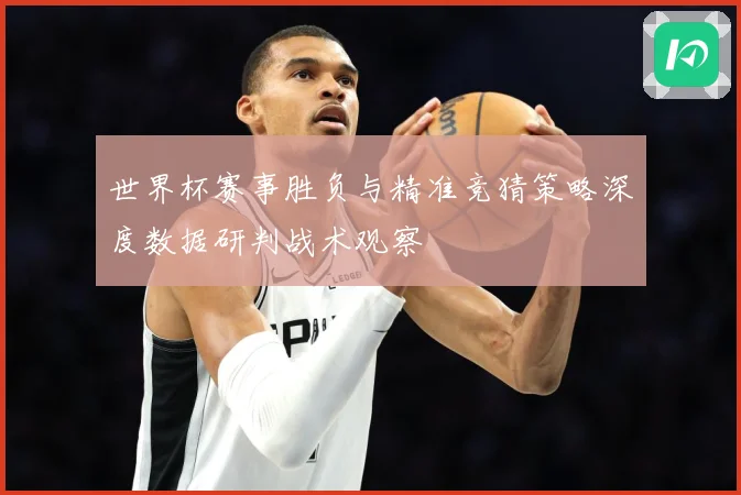 世界杯赛事胜负与精准竞猜策略深度数据研判战术观察