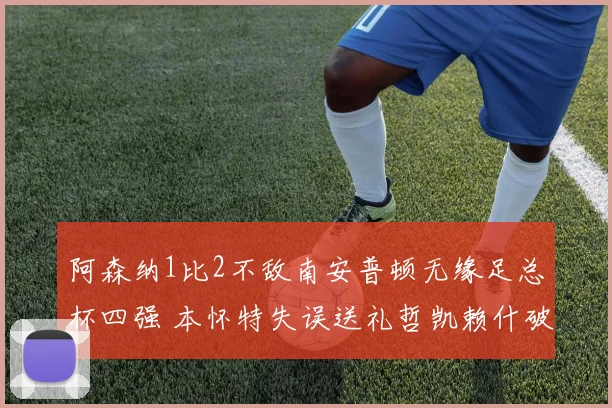 阿森纳1比2不敌南安普顿无缘足总杯四强 本怀特失误送礼哲凯赖什破门