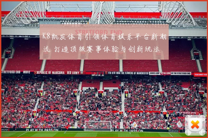 K8凯发体育引领体育娱乐平台新潮流 打造顶级赛事体验与创新玩法