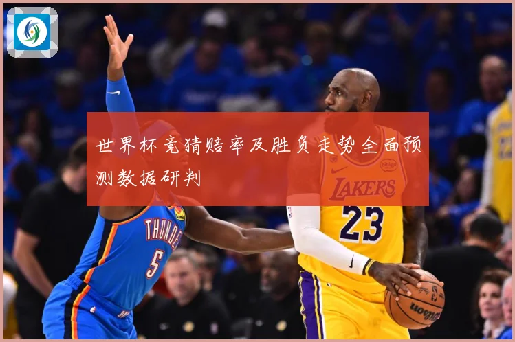 世界杯竞猜赔率及胜负走势全面预测数据研判