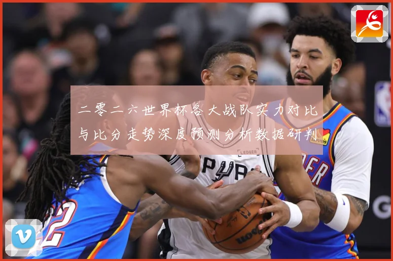 二零二六世界杯各大战队实力对比与比分走势深度预测分析数据研判