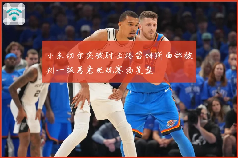 小米切尔突破肘击格雷姆斯面部被判一级恶意犯规赛场复盘