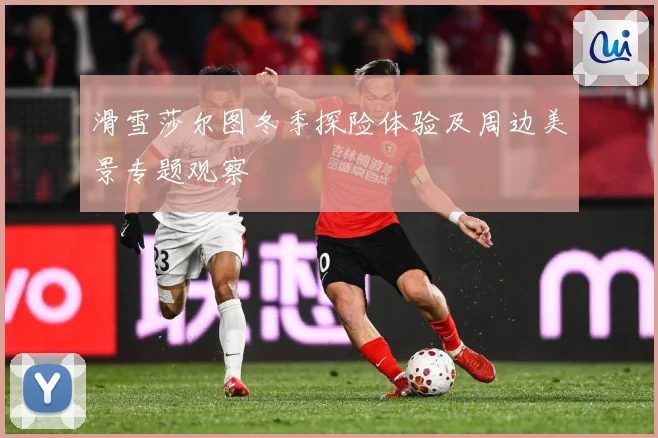 滑雪莎尔图冬季探险体验及周边美景专题观察