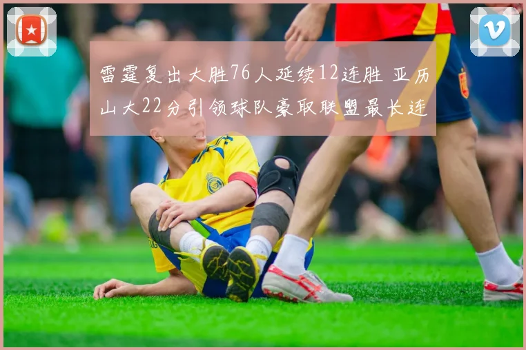 雷霆复出大胜76人延续12连胜 亚历山大22分引领球队豪取联盟最长连胜