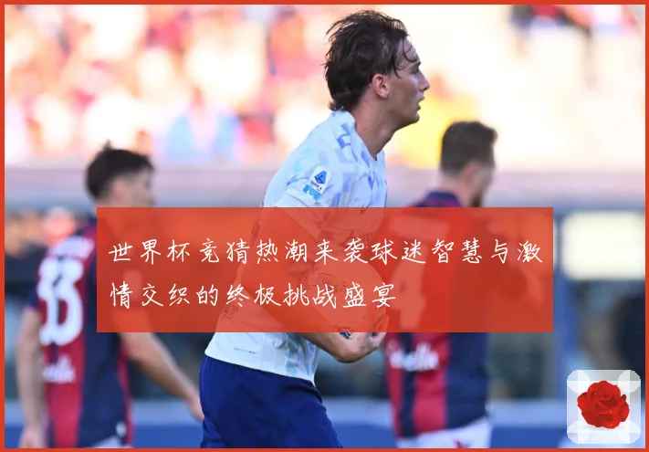 世界杯竞猜热潮来袭球迷智慧与激情交织的终极挑战盛宴