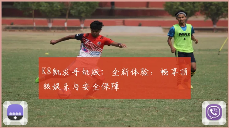K8凯发手机版：全新体验，畅享顶级娱乐与安全保障