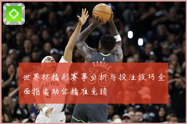 世界杯精彩赛事分析与投注技巧全面指南助你精准竞猜