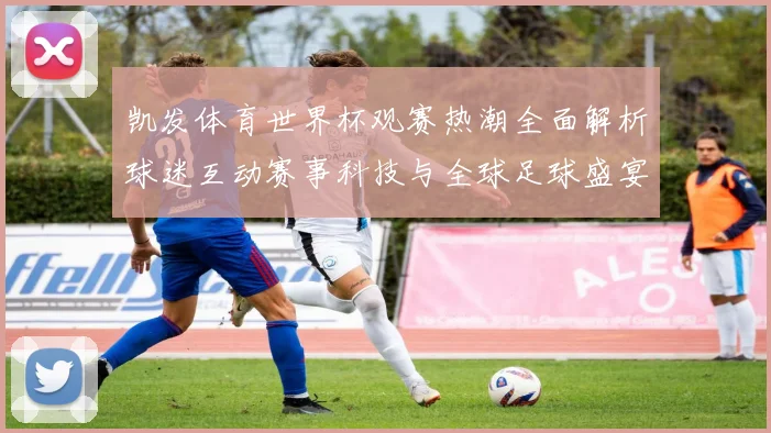 凯发体育世界杯观赛热潮全面解析球迷互动赛事科技与全球足球盛宴