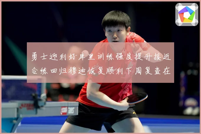 勇士迎利好库里训练强度提升接近合练回归穆迪恢复顺利下周复查在赛场复盘