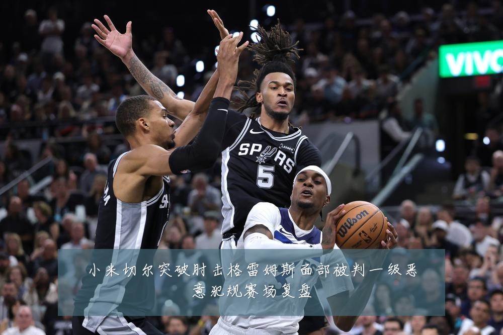 小米切尔突破肘击格雷姆斯面部被判一级恶意犯规赛场复盘