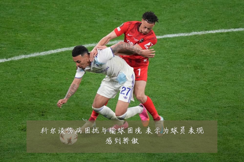 科尔谈伤病困扰与输球困境 表示为球员表现感到骄傲