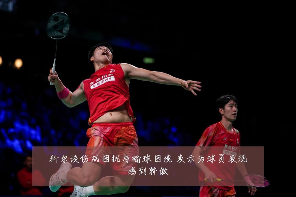 科尔谈伤病困扰与输球困境 表示为球员表现感到骄傲