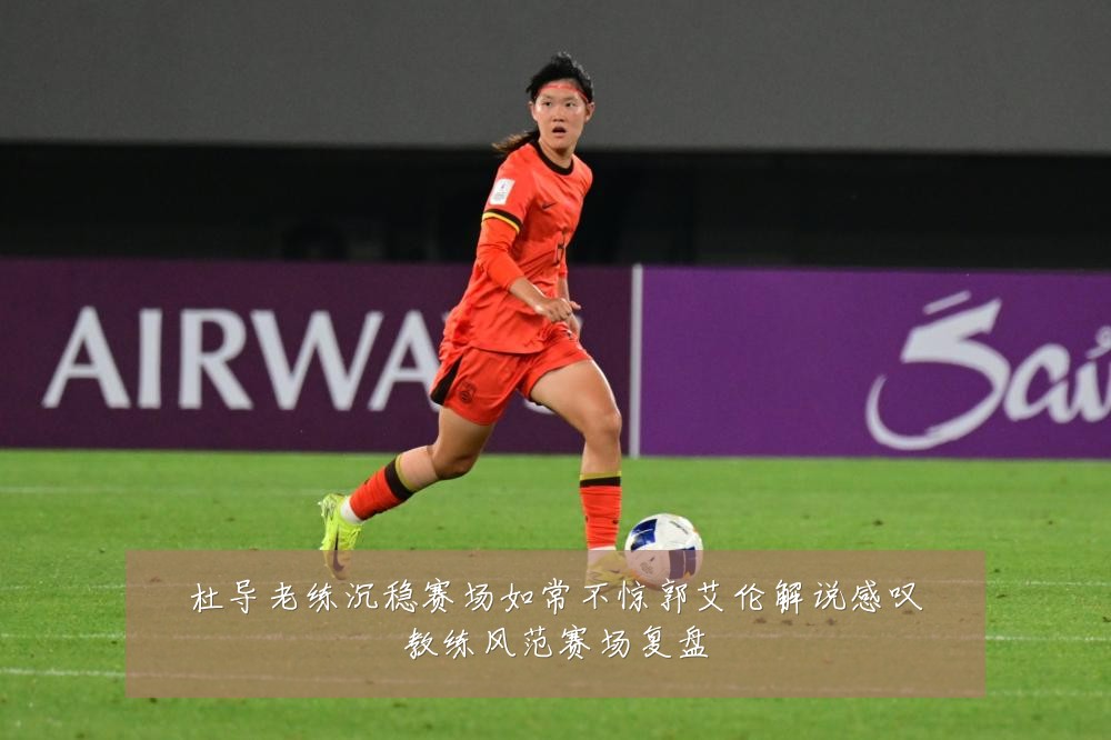 杜导老练沉稳赛场如常不惊郭艾伦解说感叹教练风范赛场复盘