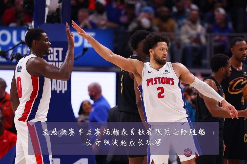发展联赛季后赛杨瀚森贡献有限黑七险胜船长晋级次轮成长观察